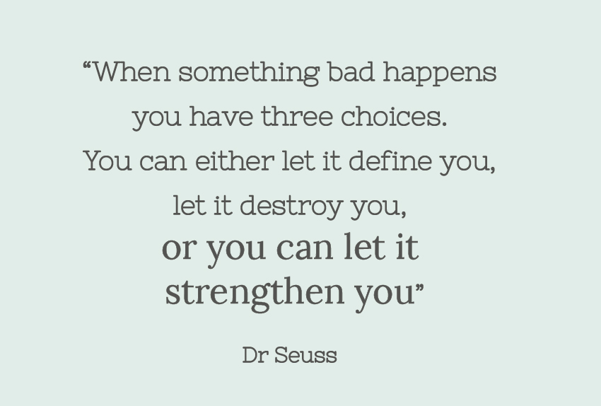 “When something bad happens you have three choices. You can either let it define you, let it destroy you, or you can let it strengthen you.” Dr Seuss